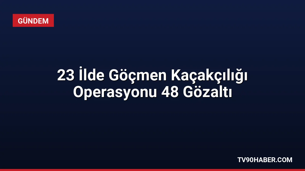 23 ilde düzenlenen operasyonlarda 48 göçmen kaçakçılığı organizatörü yakalandı. 31