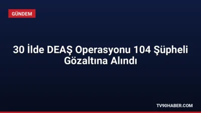 Jandarma Genel Komutanlığı tarafından 30 ilde düzenlenen DEAŞ operasyonlarında 104