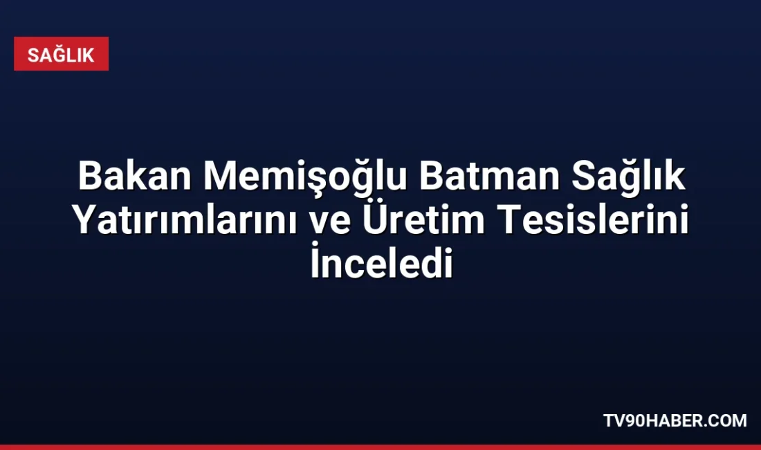 Sağlık Bakanı Kemal Memişoğlu, Batman’daki sağlık yatırımlarını inceledi ve yerli