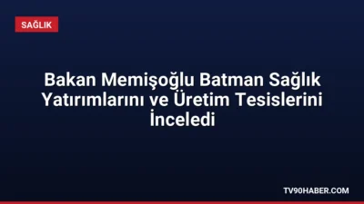 Sağlık Bakanı Kemal Memişoğlu, Batman’daki sağlık yatırımlarını inceledi ve yerli