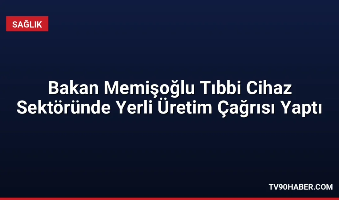 Sağlık Bakanı Memişoğlu, tıbbi cihaz sektöründe yerli üretim oranını artırmak