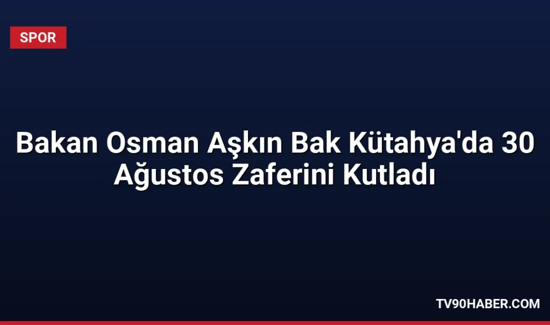 Gençlik ve Spor Bakanı Osman Aşkın Bak, Kütahya'daki 30 Ağustos