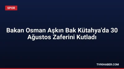 Gençlik ve Spor Bakanı Osman Aşkın Bak, Kütahya'daki 30 Ağustos
