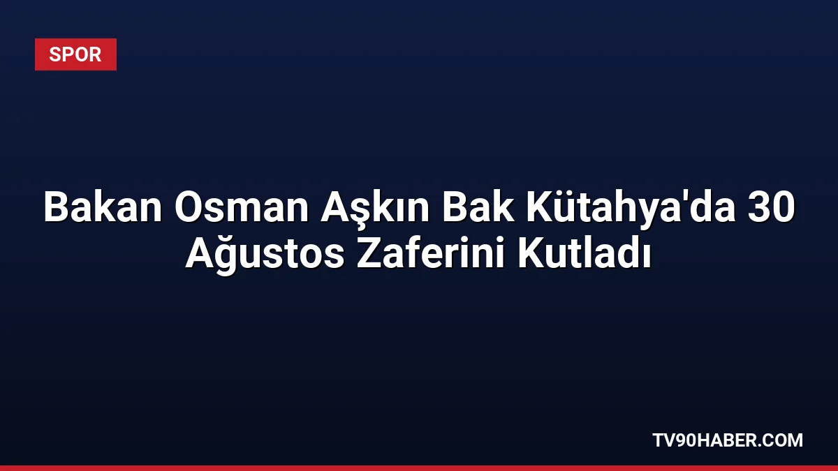 Gençlik ve Spor Bakanı Osman Aşkın Bak, Kütahya'daki 30 Ağustos