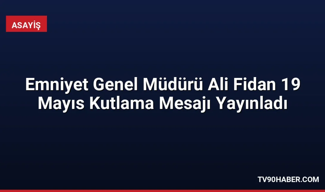 Emniyet Genel Müdürü Ali Fidan, 19 Mayıs mesajında gençlere olan