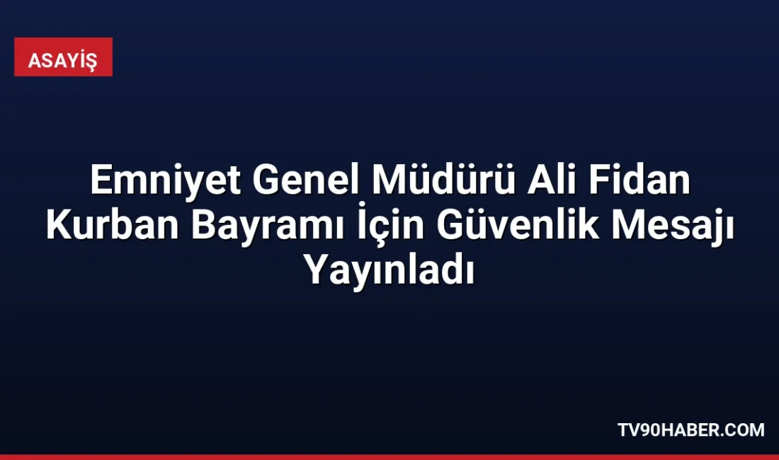 Emniyet Genel Müdürü Ali Fidan, Kurban Bayramı'nda huzur ve güvenliğin