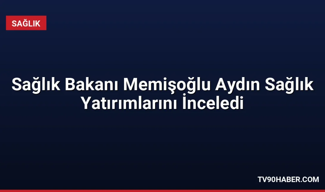 Sağlık Bakanı Prof. Dr. Kemal Memişoğlu, Aydın'daki sağlık yatırımlarını inceleyerek