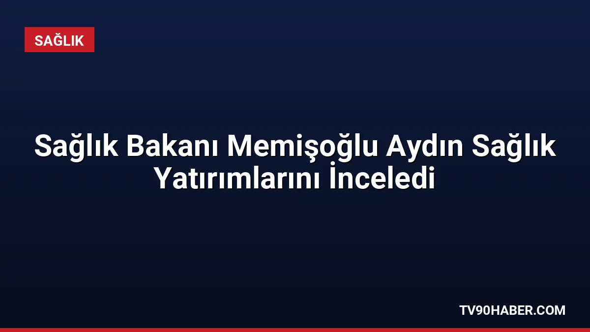 Sağlık Bakanı Prof. Dr. Kemal Memişoğlu, Aydın'daki sağlık yatırımlarını inceleyerek