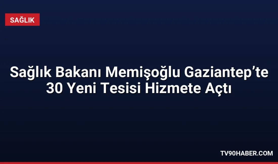 Sağlık Bakanı Kemal Memişoğlu, Gaziantep’te 30 sağlık tesisini hizmete açtı.