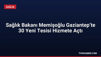 Sağlık Bakanı Kemal Memişoğlu, Gaziantep’te 30 sağlık tesisini hizmete açtı.
