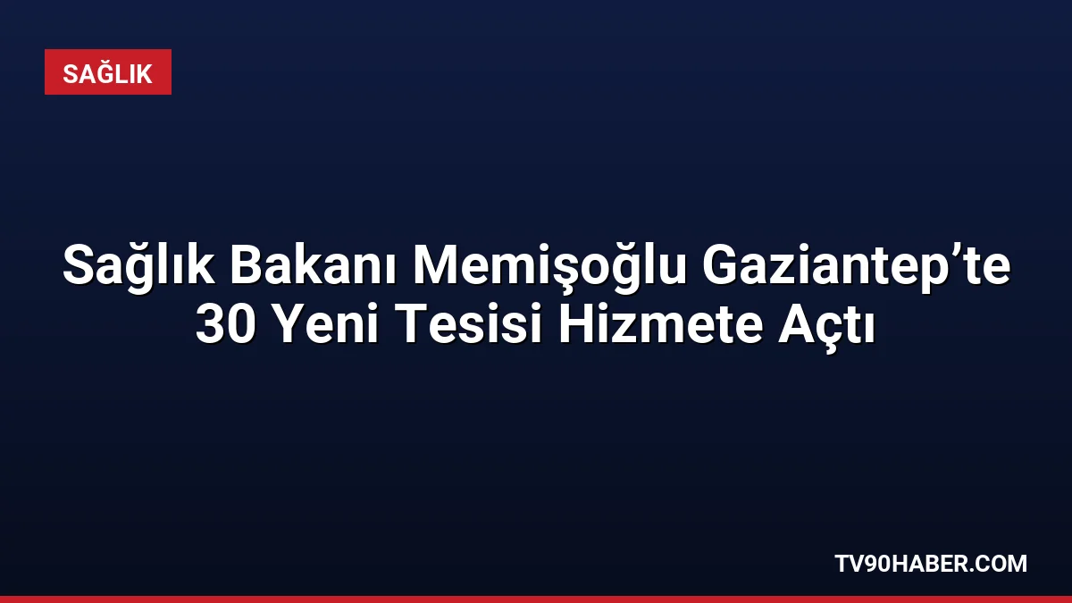 Sağlık Bakanı Kemal Memişoğlu, Gaziantep’te 30 sağlık tesisini hizmete açtı.