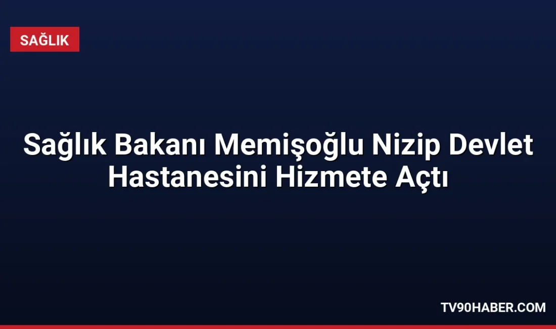 Sağlık Bakanı Kemal Memişoğlu, Gaziantep'te 400 yataklı Nizip Devlet Hastanesi'nin