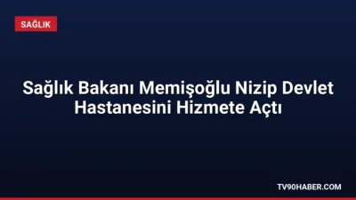 Sağlık Bakanı Kemal Memişoğlu, Gaziantep'te 400 yataklı Nizip Devlet Hastanesi'nin