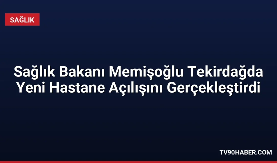 Sağlık Bakanı Kemal Memişoğlu, Tekirdağ'da ÇOSB Kapaklı Devlet Hastanesinin açılışını