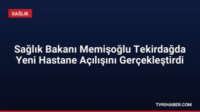Sağlık Bakanı Kemal Memişoğlu, Tekirdağ'da ÇOSB Kapaklı Devlet Hastanesinin açılışını