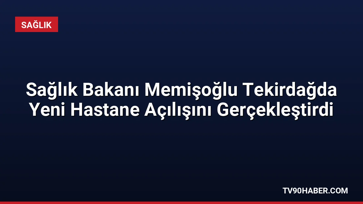Sağlık Bakanı Kemal Memişoğlu, Tekirdağ'da ÇOSB Kapaklı Devlet Hastanesinin açılışını