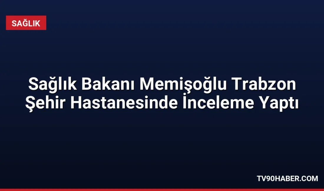 Sağlık Bakanı Kemal Memişoğlu, inşaatı tamamlanan Trabzon Şehir Hastanesi'nde incelemelerde