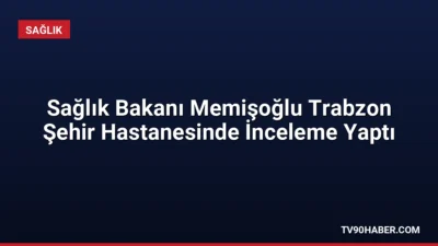 Sağlık Bakanı Kemal Memişoğlu, inşaatı tamamlanan Trabzon Şehir Hastanesi'nde incelemelerde