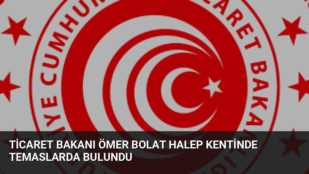 Ticaret Bakanı Ömer Bolat, Suriye'de rejimin değişmesinden sonra Halep'i ziyaret