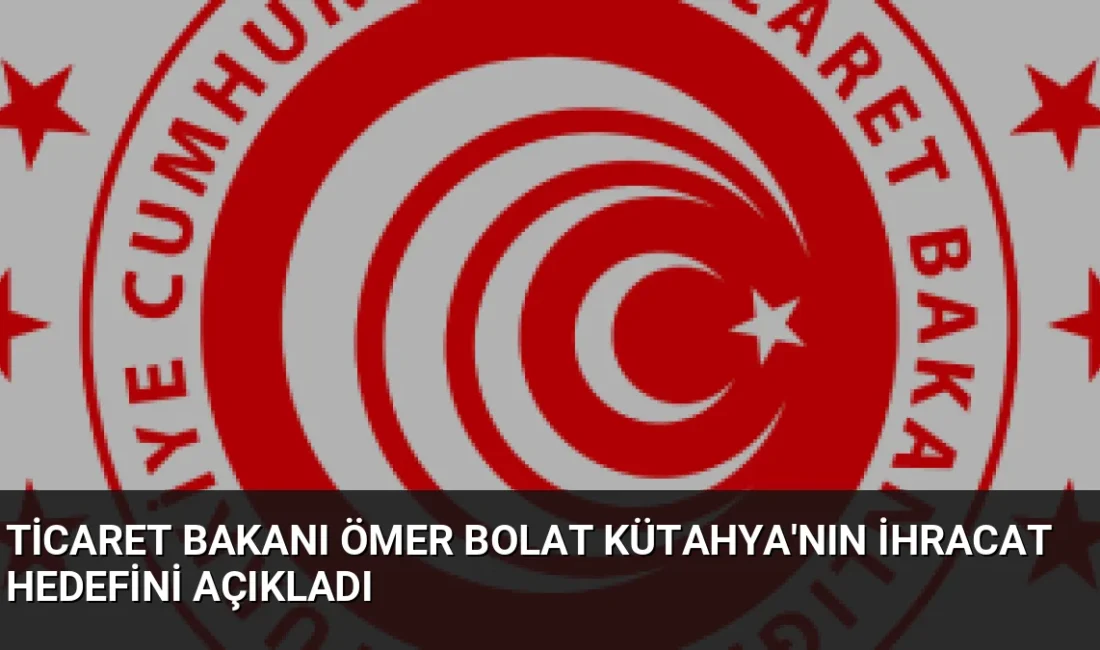 Bakan Ömer Bolat, Kütahya'nın ihracatının 1 milyar dolar sınırına dayandığını