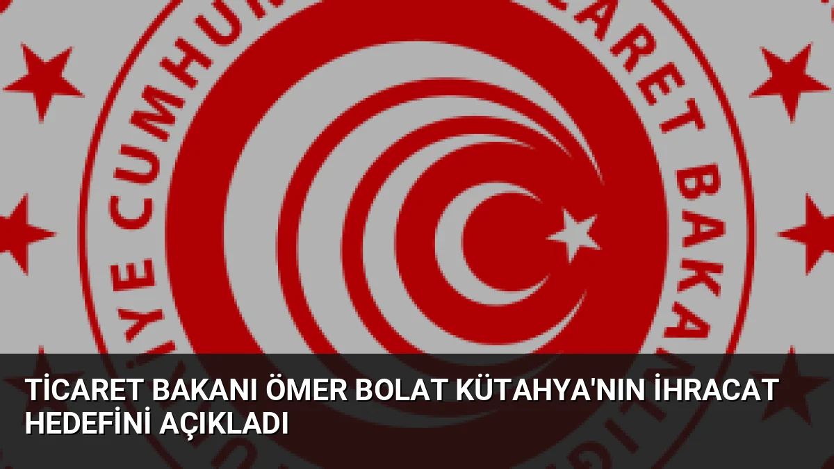 Bakan Ömer Bolat, Kütahya'nın ihracatının 1 milyar dolar sınırına dayandığını