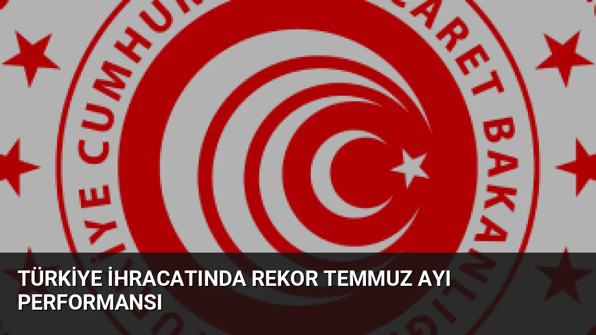 Türkiye'nin ihracatı Temmuz ayında 25,6 milyar dolarla Cumhuriyet tarihinin zirvesine