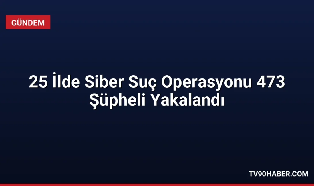 25 ilde eş zamanlı düzenlenen siber suç operasyonlarında 473 şüpheli