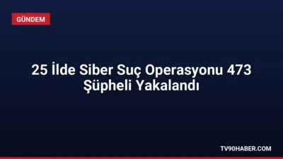 25 ilde eş zamanlı düzenlenen siber suç operasyonlarında 473 şüpheli
