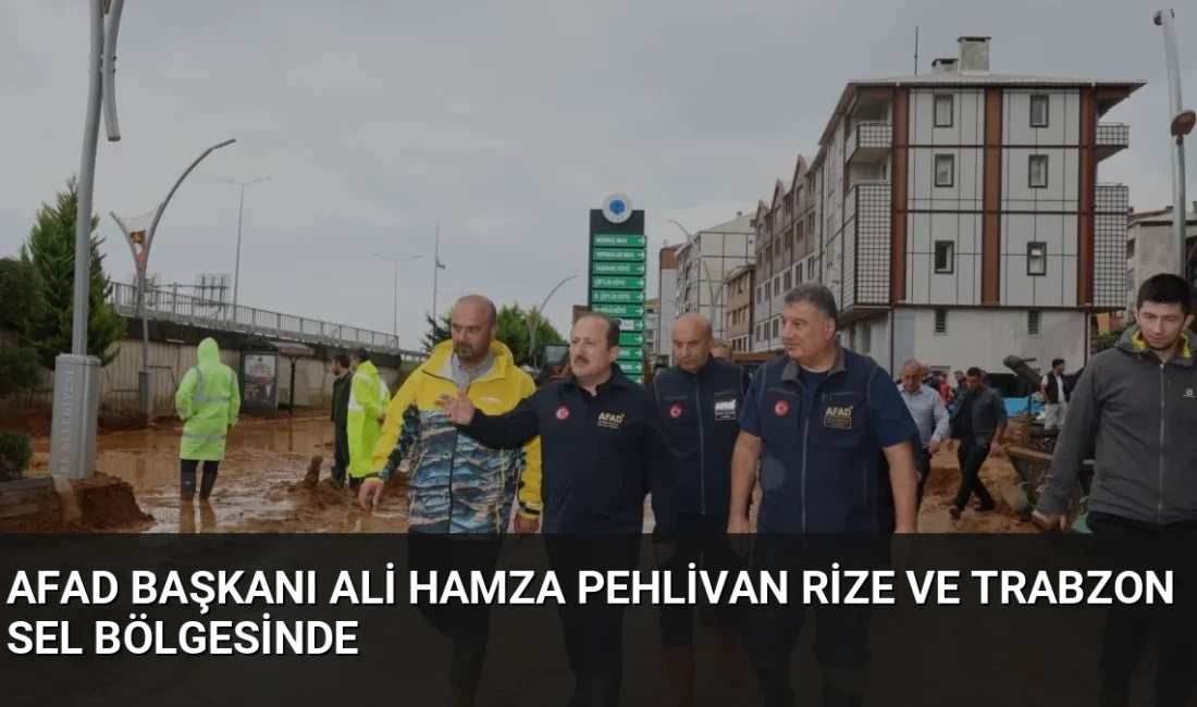 AFAD Başkanı Ali Hamza Pehlivan, sel felaketinin yaşandığı Rize ve