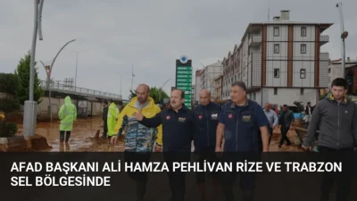 AFAD Başkanı Ali Hamza Pehlivan, sel felaketinin yaşandığı Rize ve