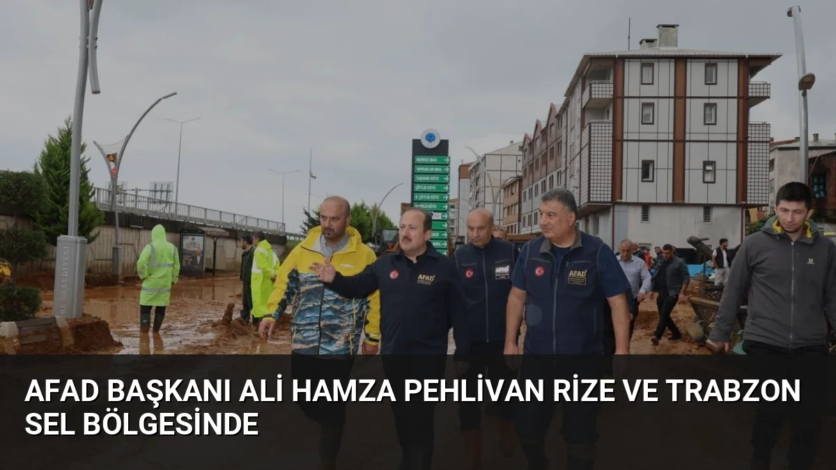AFAD Başkanı Ali Hamza Pehlivan, sel felaketinin yaşandığı Rize ve