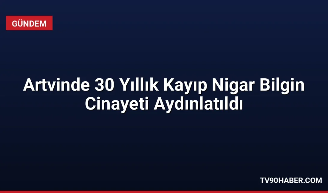 Artvin'in Şavşat ilçesinde 30 yıldır kayıp olan Nigar Bilgin'in cinayete