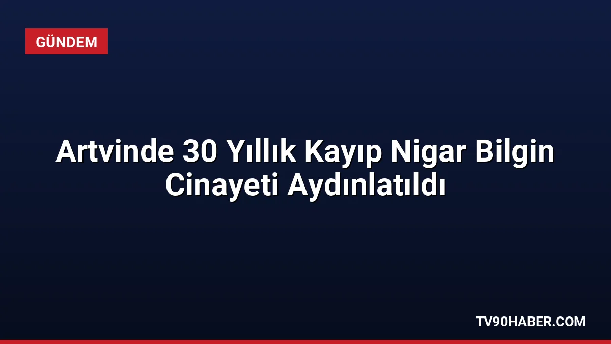 Artvin'in Şavşat ilçesinde 30 yıldır kayıp olan Nigar Bilgin'in cinayete