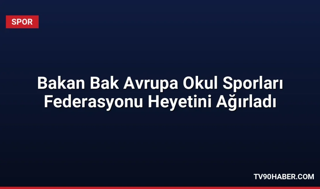 Gençlik ve Spor Bakanı Dr. Osman Aşkın Bak, Avrupa Okul