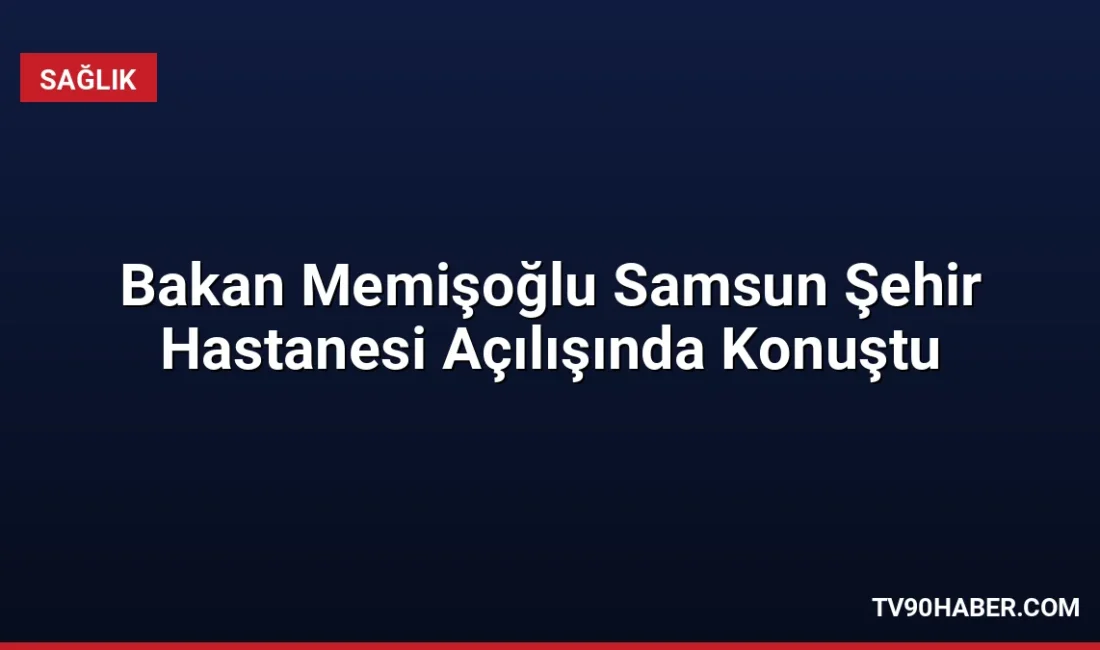 Sağlık Bakanı Memişoğlu, Samsun Şehir Hastanesi açılışında Türkiye'nin sağlıkta yerli