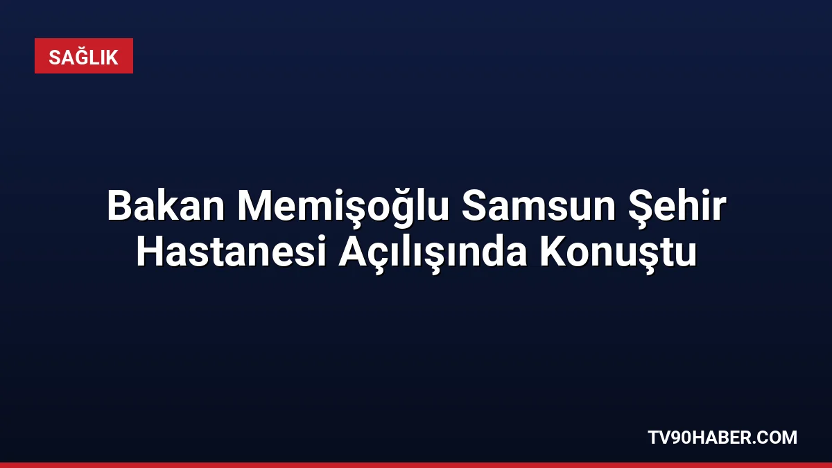 Sağlık Bakanı Memişoğlu, Samsun Şehir Hastanesi açılışında Türkiye'nin sağlıkta yerli