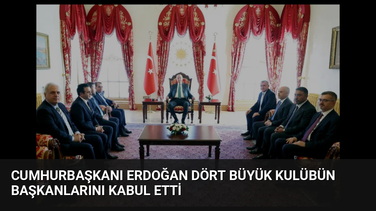 Cumhurbaşkanı Erdoğan, dört büyük kulübün başkan ve yöneticilerini Dolmabahçe Ofisi'nde