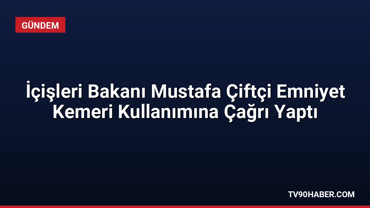 İçişleri Bakanı Mustafa Çiftçi, trafik güvenliği için emniyet kemeri kullanımının