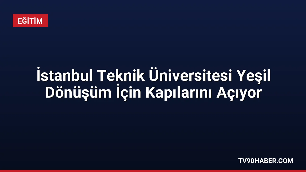 İstanbul Teknik Üniversitesi, 6 Ekim 2026'da sanayide yeşil dönüşümü ele