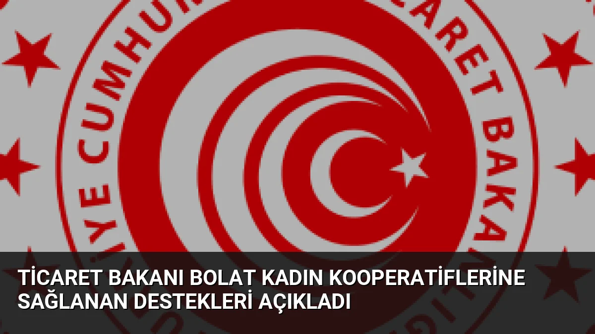 Ticaret Bakanı Ömer Bolat, kadın kooperatiflerine sağlanan hibe desteklerinin artırıldığını