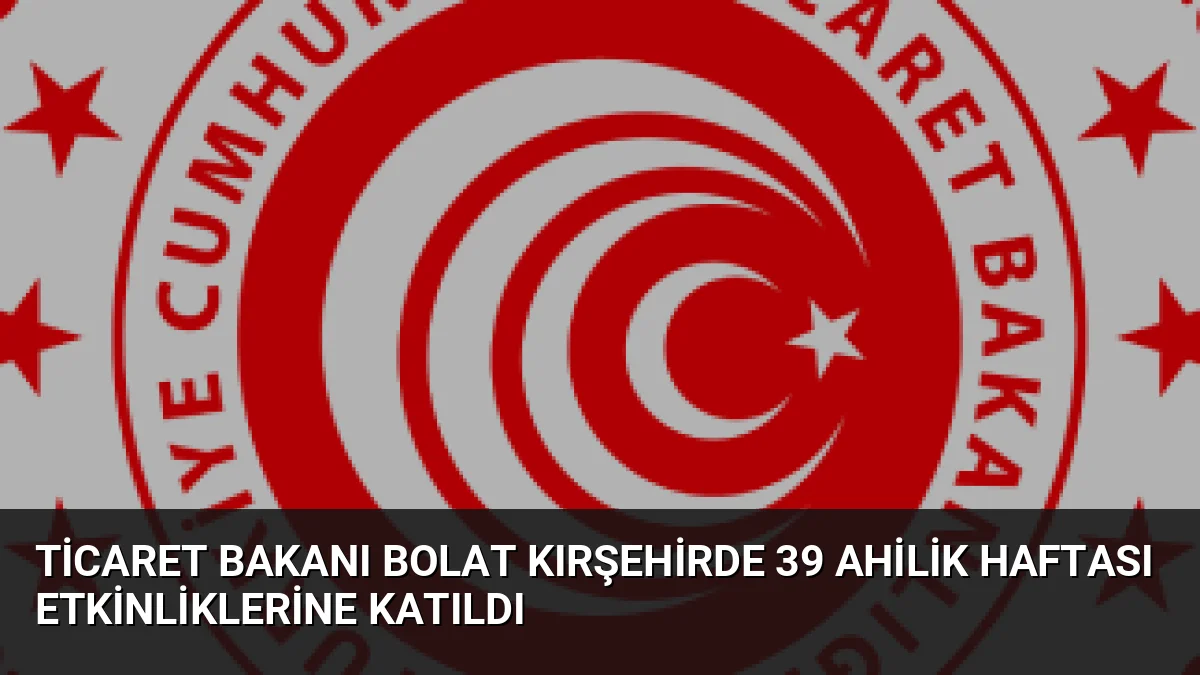 Ticaret Bakanı Ömer Bolat, Kırşehir'de düzenlenen 39. Ahilik Haftası'nda esnafa