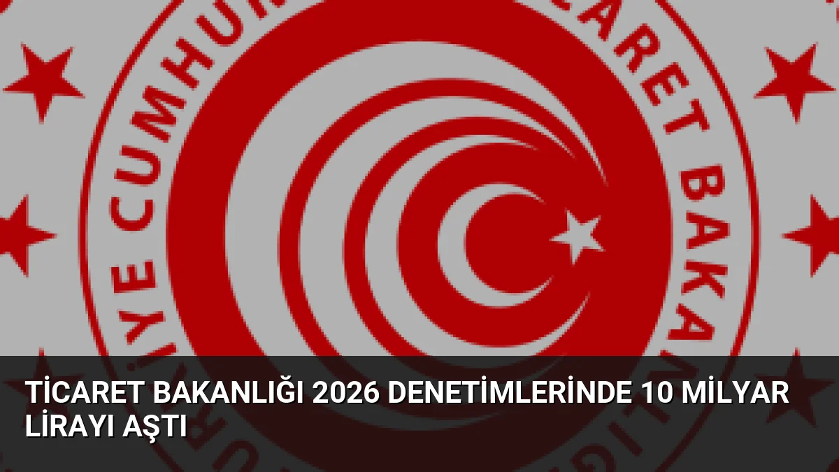 Ticaret Bakanlığı 2026'nın ilk 8 ayında gerçekleştirdiği denetimlerde 10,1 milyar