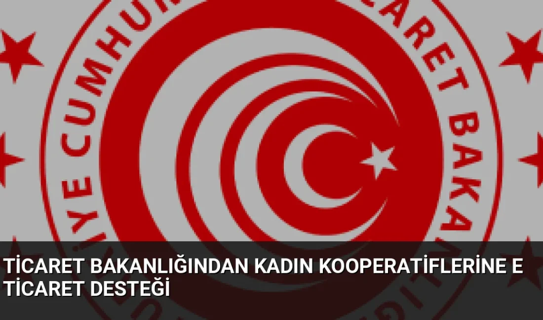 Ticaret Bakanlığı, kadın kooperatiflerinin e-ticaretteki rekabet gücünü artırmak için beş