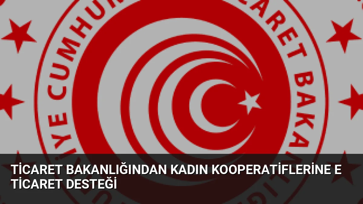 Ticaret Bakanlığı, kadın kooperatiflerinin e-ticaretteki rekabet gücünü artırmak için beş
