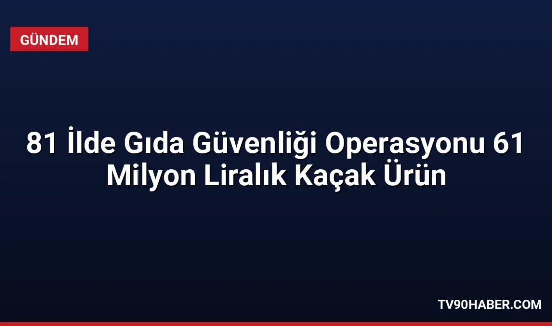 81 ilde eş zamanlı düzenlenen Gıda Güvenliği-1 operasyonlarında 61 milyon