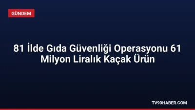 81 ilde eş zamanlı düzenlenen Gıda Güvenliği-1 operasyonlarında 61 milyon