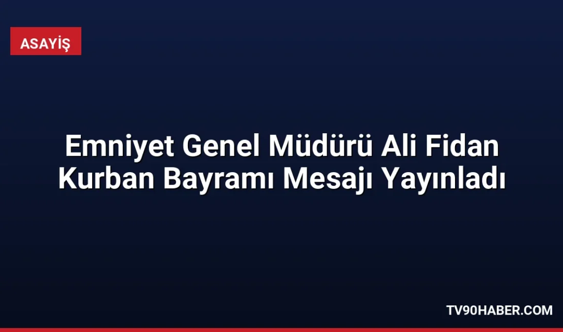 Emniyet Genel Müdürü Ali Fidan, Kurban Bayramı mesajında ülke genelinde