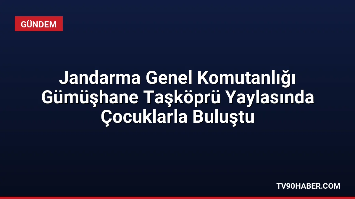 Jandarma Genel Komutanlığı, Gümüşhane Taşköprü Yaylası'nda çocuklarla bir araya gelerek
