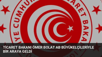 Ticaret Bakanı Ömer Bolat, AB büyükelçileriyle bir araya gelerek Gümrük