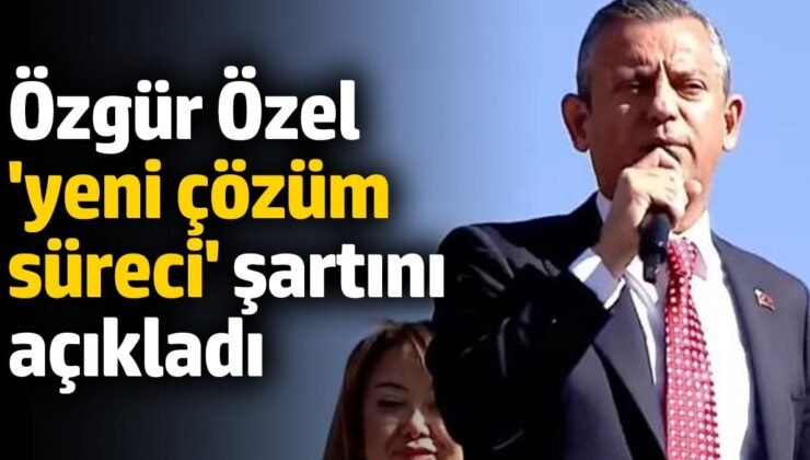 Özgür Özel ‘yeni çözüm süreci’ şartını açıkladı